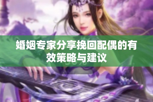 婚姻专家分享挽回配偶的有效策略与建议