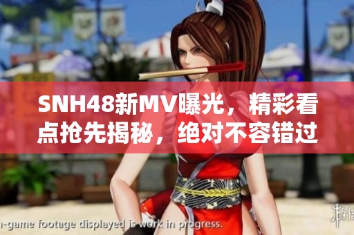 SNH48新MV曝光，精彩看点抢先揭秘，绝对不容错过！