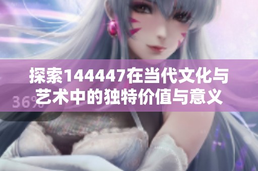 探索144447在当代文化与艺术中的独特价值与意义