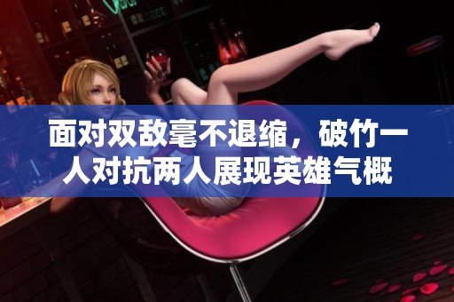 面对双敌毫不退缩，破竹一人对抗两人展现英雄气概