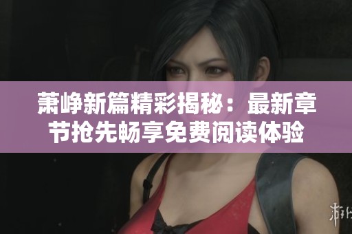 萧峥新篇精彩揭秘：最新章节抢先畅享免费阅读体验