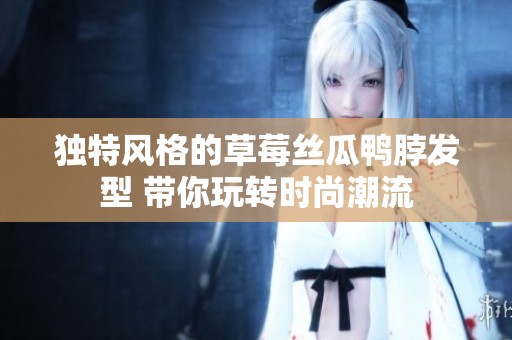 独特风格的草莓丝瓜鸭脖发型 带你玩转时尚潮流