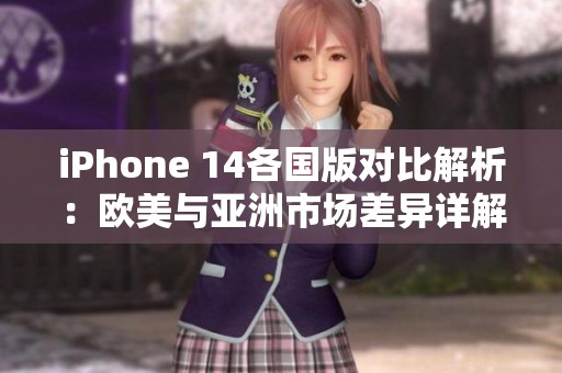 iPhone 14各国版对比解析：欧美与亚洲市场差异详解