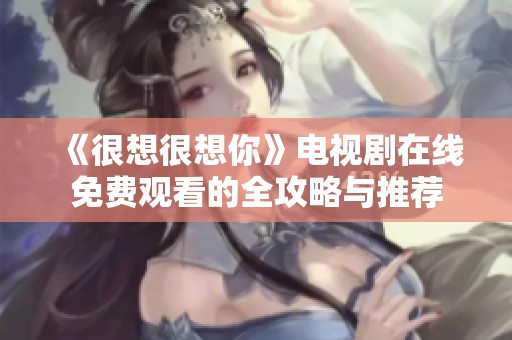 《很想很想你》电视剧在线免费观看的全攻略与推荐