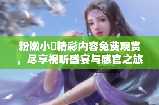 粉嫩小泬精彩内容免费观赏，尽享视听盛宴与感官之旅