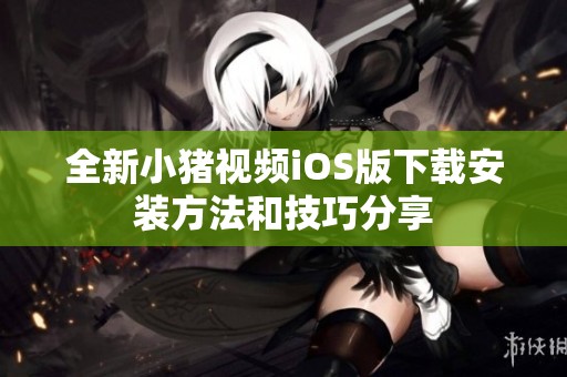 全新小猪视频iOS版下载安装方法和技巧分享