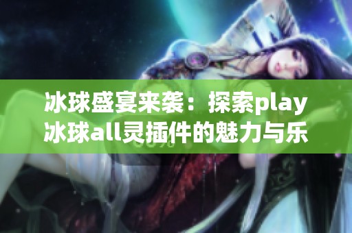 冰球盛宴来袭：探索play冰球all灵插件的魅力与乐趣