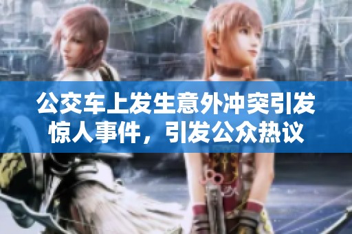 公交车上发生意外冲突引发惊人事件，引发公众热议