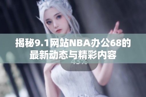 揭秘9.1网站NBA办公68的最新动态与精彩内容