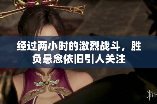 经过两小时的激烈战斗，胜负悬念依旧引人关注
