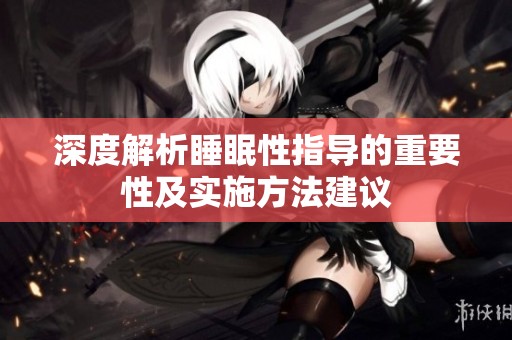 深度解析睡眠性指导的重要性及实施方法建议
