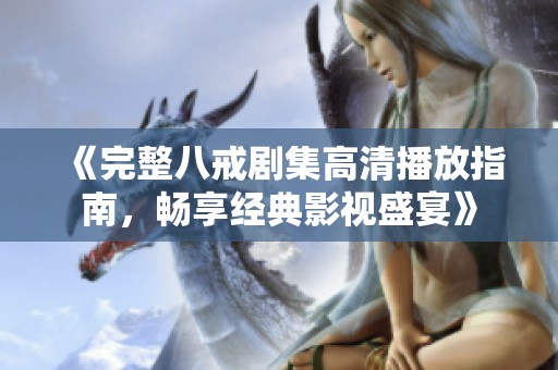 《完整八戒剧集高清播放指南，畅享经典影视盛宴》