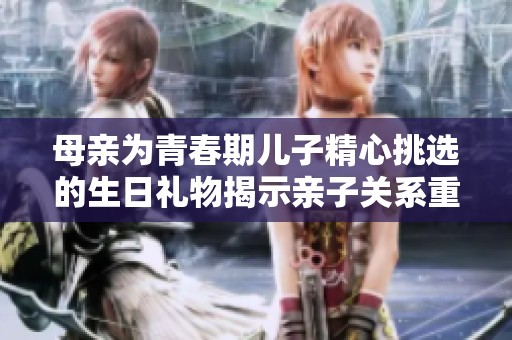 母亲为青春期儿子精心挑选的生日礼物揭示亲子关系重要性