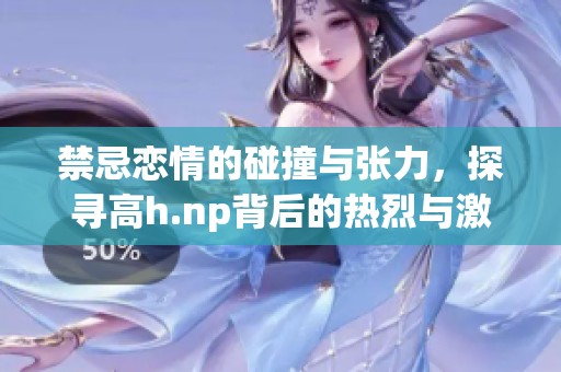 禁忌恋情的碰撞与张力，探寻高h.np背后的热烈与激情