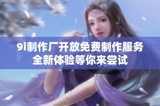 9i制作厂开放免费制作服务全新体验等你来尝试