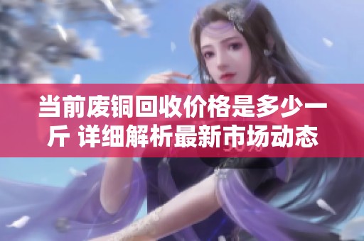 当前废铜回收价格是多少一斤 详细解析最新市场动态