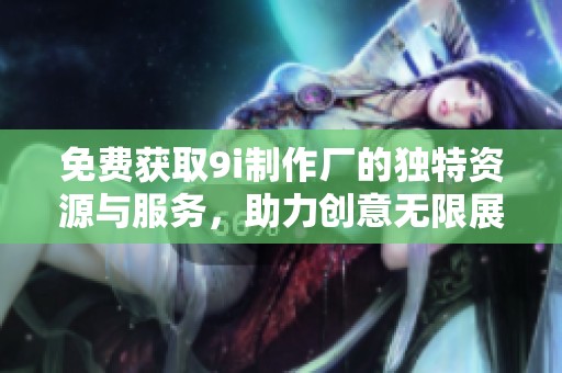免费获取9i制作厂的独特资源与服务，助力创意无限展现