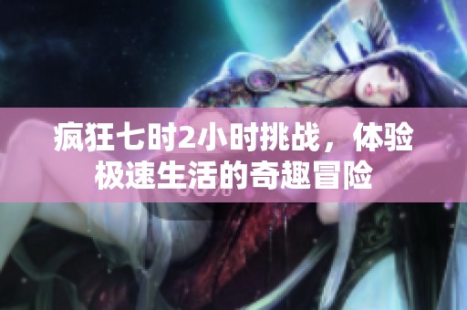 疯狂七时2小时挑战，体验极速生活的奇趣冒险