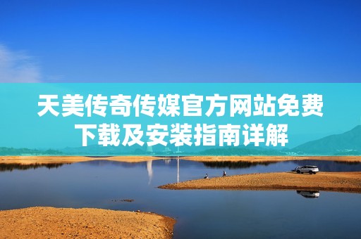 天美传奇传媒官方网站免费下载及安装指南详解