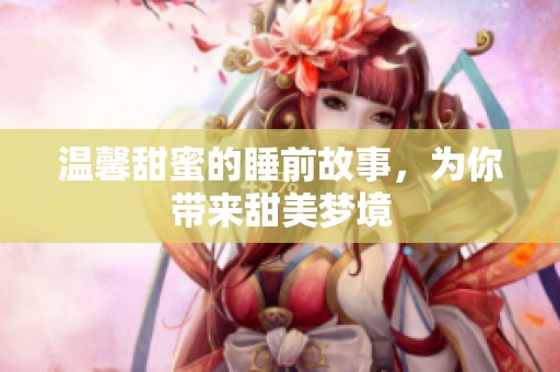 温馨甜蜜的睡前故事，为你带来甜美梦境