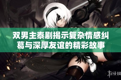 双男主泰剧揭示复杂情感纠葛与深厚友谊的精彩故事