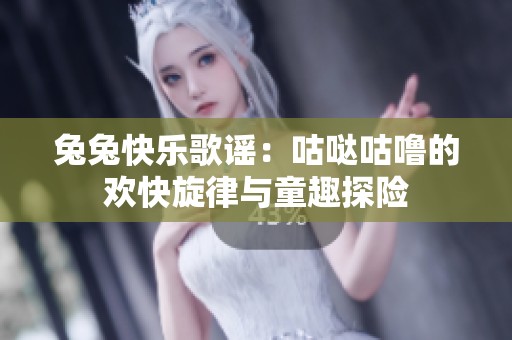 兔兔快乐歌谣：咕哒咕噜的欢快旋律与童趣探险