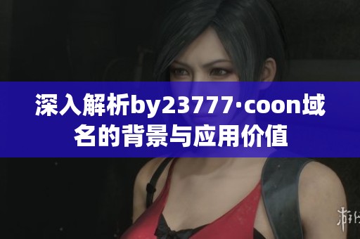 深入解析by23777·coon域名的背景与应用价值