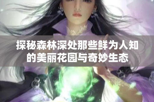 探秘森林深处那些鲜为人知的美丽花园与奇妙生态