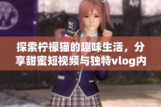探索柠檬猫的趣味生活，分享甜蜜短视频与独特vlog内容