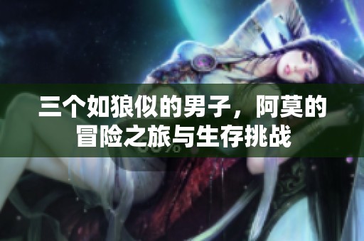 三个如狼似的男子，阿莫的冒险之旅与生存挑战