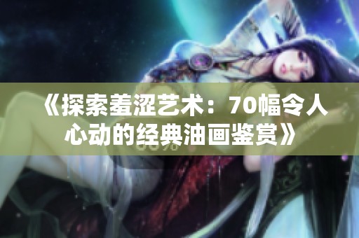 《探索羞涩艺术：70幅令人心动的经典油画鉴赏》