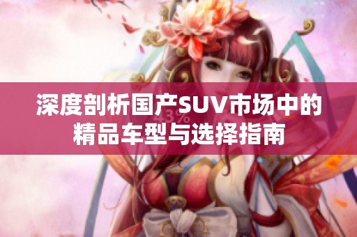 深度剖析国产SUV市场中的精品车型与选择指南