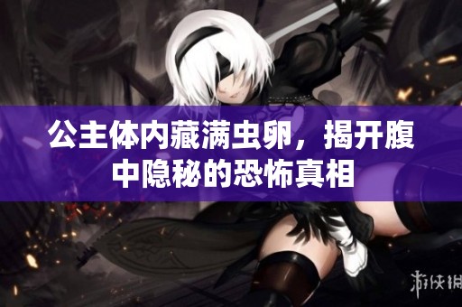 公主体内藏满虫卵，揭开腹中隐秘的恐怖真相