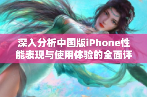 深入分析中国版iPhone性能表现与使用体验的全面评测