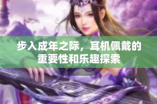 步入成年之际，耳机佩戴的重要性和乐趣探索
