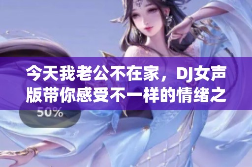 今天我老公不在家，DJ女声版带你感受不一样的情绪之旅