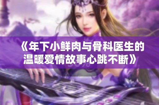 《年下小鲜肉与骨科医生的温暖爱情故事心跳不断》