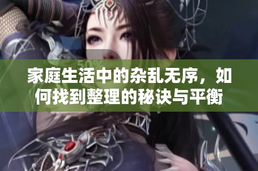 家庭生活中的杂乱无序，如何找到整理的秘诀与平衡