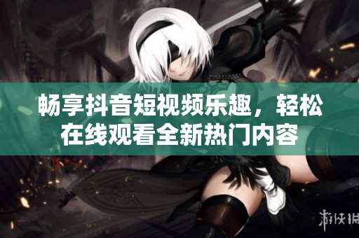畅享抖音短视频乐趣，轻松在线观看全新热门内容