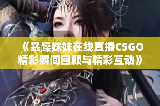 《暴躁妹妹在线直播CSGO精彩瞬间回顾与精彩互动》
