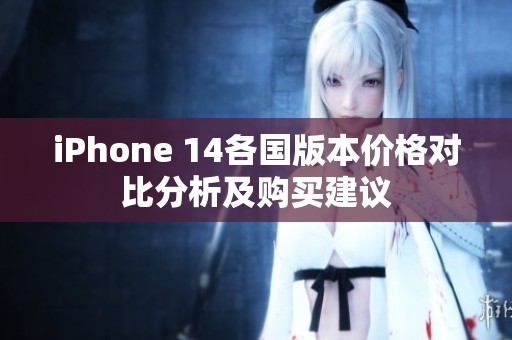 iPhone 14各国版本价格对比分析及购买建议