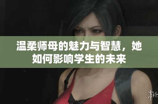温柔师母的魅力与智慧，她如何影响学生的未来