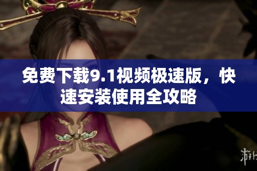 免费下载9.1视频极速版，快速安装使用全攻略