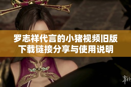 罗志祥代言的小猪视频旧版下载链接分享与使用说明