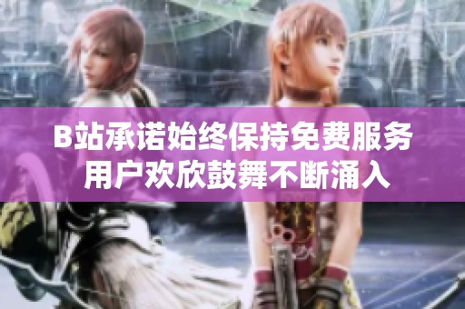 B站承诺始终保持免费服务 用户欢欣鼓舞不断涌入