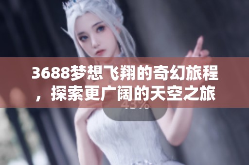 3688梦想飞翔的奇幻旅程，探索更广阔的天空之旅