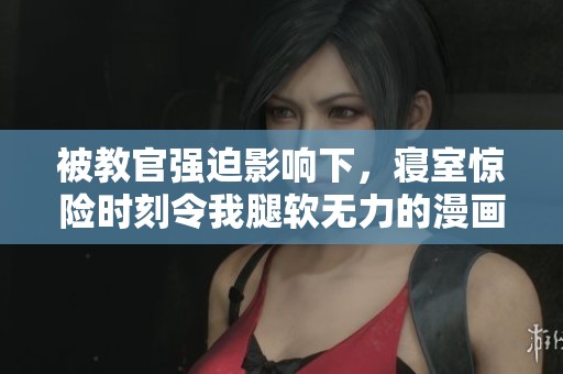被教官强迫影响下，寝室惊险时刻令我腿软无力的漫画故事