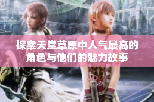 探索天堂草原中人气最高的角色与他们的魅力故事