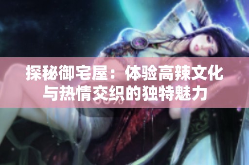 探秘御宅屋：体验高辣文化与热情交织的独特魅力