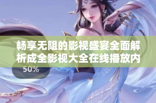 畅享无阻的影视盛宴全面解析成全影视大全在线播放内容